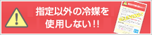 指定以外の冷媒を使用しない！